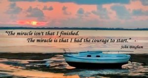 The Miracle isn't that I Finished. The Miracle is that I had the Courage to Start. John Bingham